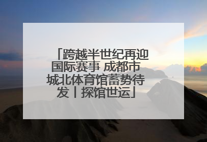 跨越半世纪再迎国际赛事 成都市城北体育馆蓄势待发丨探馆世运